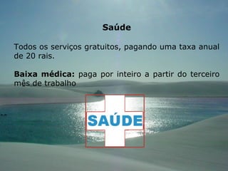 Saúde Todos os serviços gratuitos, pagando uma taxa anual de 20 rais. Baixa médica:  paga por inteiro a partir do terceiro mês de trabalho  