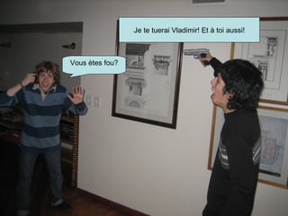 Je te tuerai Vladimir! Et à toi aussi! Vous ètes fou? 