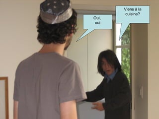 Viens à la cuisine? Oui,  oui 