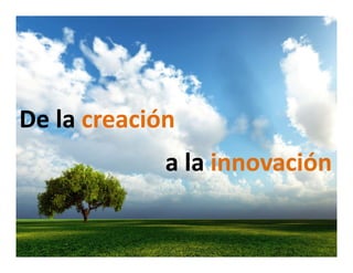 De la 
De la creación
De la creación
             a la i
             a la innovación
               l innovación
                         ió
 