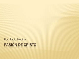 PASIÓN DE CRISTO
Por: Paulo Medina
 