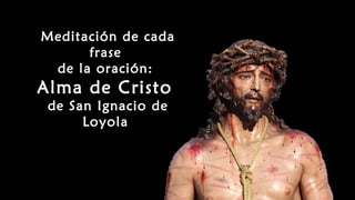 Meditación de cada
frase
de la oración:
Alma de Cristo
de San Ignacio de
Loyola
 