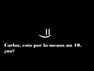 =)Carlos, esto por lo menos un 10,
¿no?
 