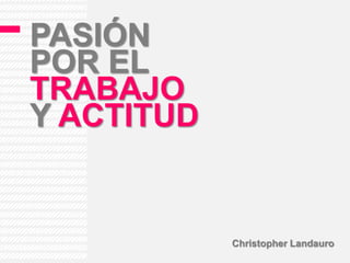 PASIÓN
POR EL
TRABAJO
Y ACTITUD


            Christopher Landauro
 