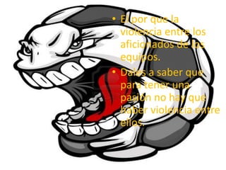 • El por que la
violencia entre los
aficionados de los
equipos.
• Dales a saber que
para tener una
pasión no hay que
haber violencia entre
ellos.
 