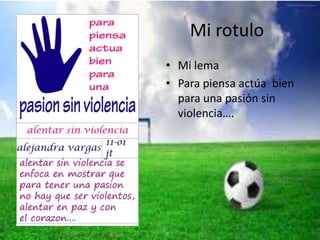 Mi rotulo
• Mi lema
• Para piensa actúa bien
para una pasión sin
violencia….
 