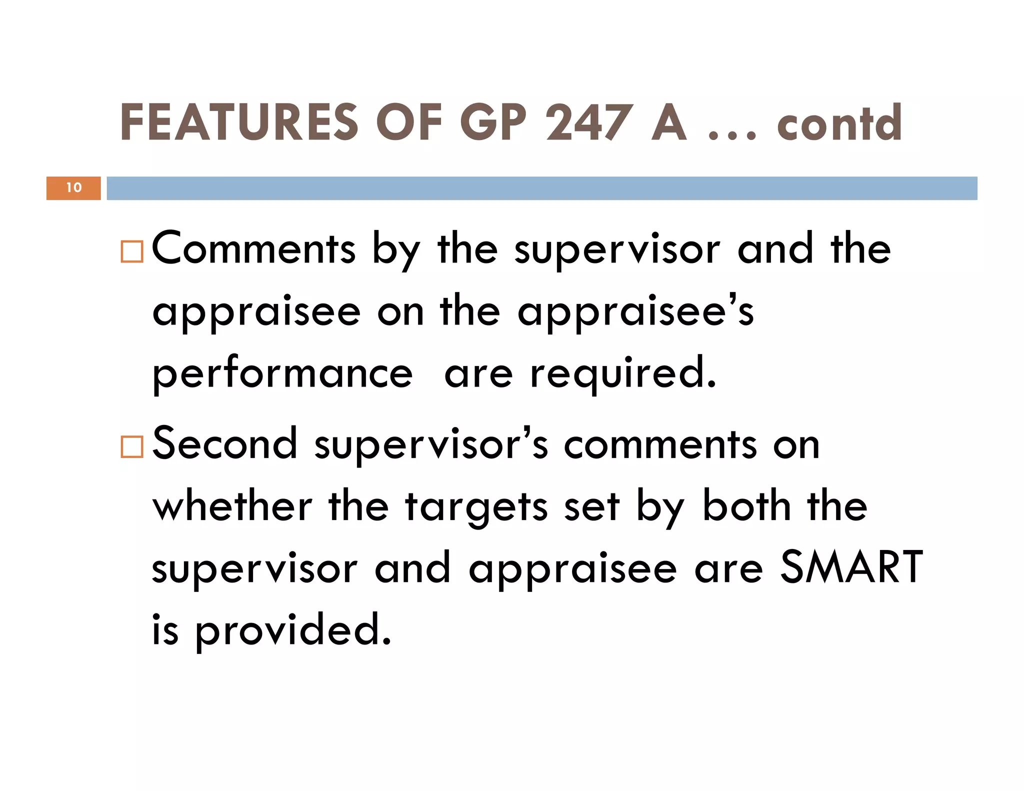 FEATURES OF GP 247 A … contd
Comments by the supervisor and the
appraisee on the appraisee’s
performance are required.
10
performance are required.
Second supervisor’s comments on
whether the targets set by both the
supervisor and appraisee are SMART
is provided.
 