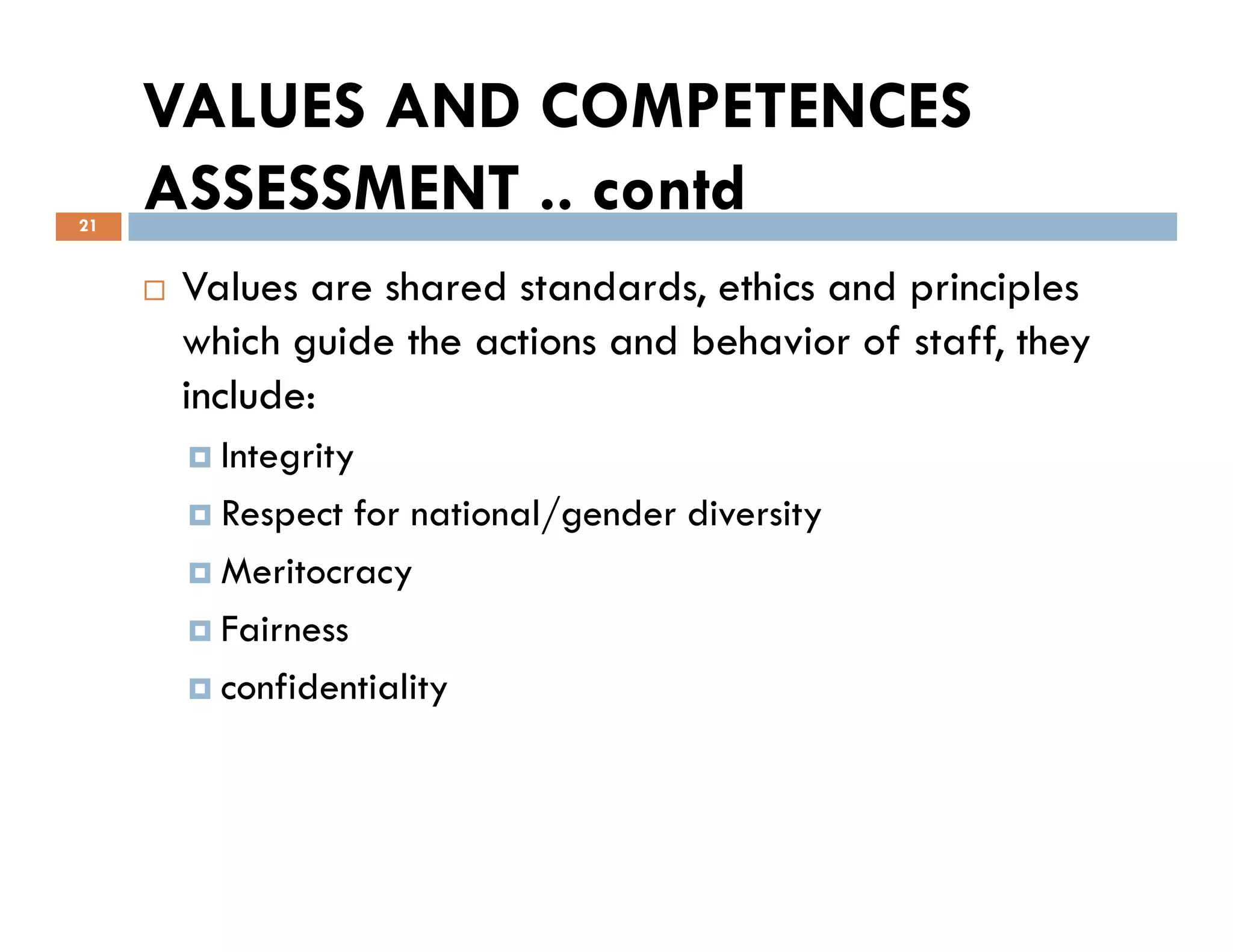 VALUES AND COMPETENCES
ASSESSMENT .. contd
Values are shared standards, ethics and principles
which guide the actions and behavior of staff, they
include:
Integrity
21
Integrity
Respect for national/gender diversity
Meritocracy
Fairness
confidentiality
 