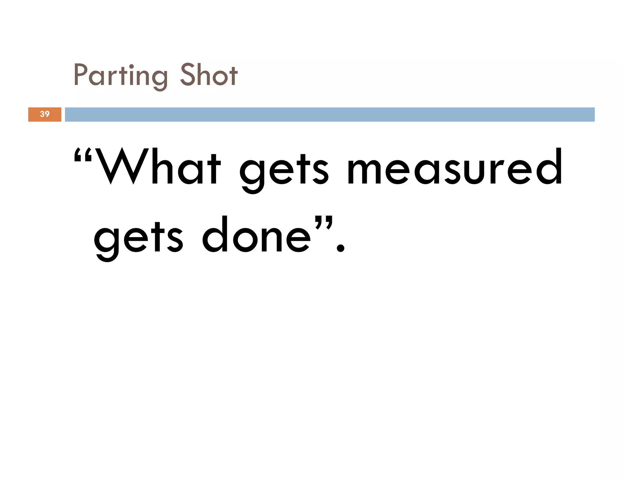 Parting Shot
“What gets measured
gets done”.
39
gets done”.
 