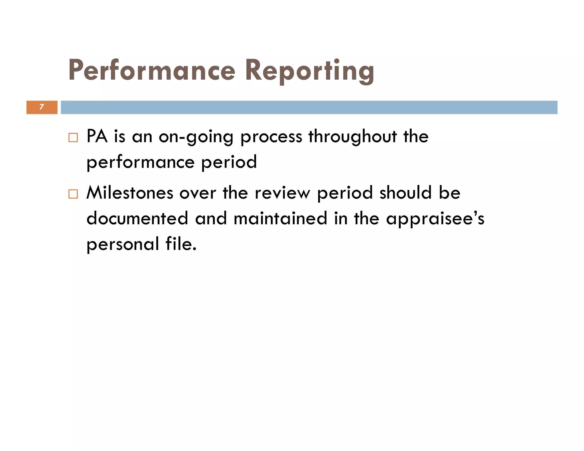 Performance Reporting
PA is an on-going process throughout the
performance period
Milestones over the review period should be
documented and maintained in the appraisee’s
7
documented and maintained in the appraisee’s
personal file.
 