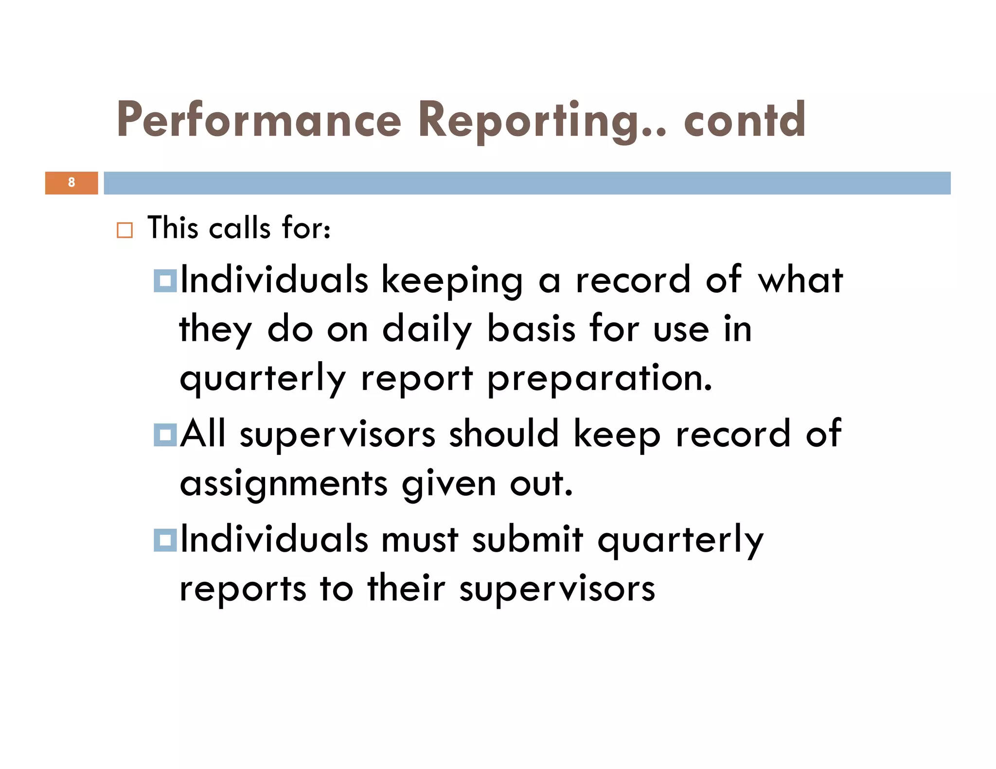 Performance Reporting.. contd
This calls for:
Individuals keeping a record of what
they do on daily basis for use in
quarterly report preparation.
8
quarterly report preparation.
All supervisors should keep record of
assignments given out.
Individuals must submit quarterly
reports to their supervisors
 