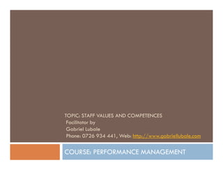 TOPIC: STAFF VALUES AND COMPETENCES
Facilitator by
Gabriel Lubale
Phone: 0726 934 441, Web: http://www.gabriellubale.com
COURSE: PERFORMANCE MANAGEMENT
 