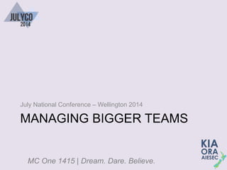 MC One 1415 | Dream. Dare. Believe.
MANAGING BIGGER TEAMS
July National Conference – Wellington 2014
 
