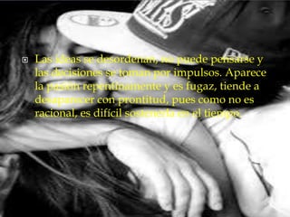  Las ideas se desordenan, no puede pensarse y
las decisiones se toman por impulsos. Aparece
la pasión repentinamente y es fugaz, tiende a
desaparecer con prontitud, pues como no es
racional, es difícil sostenerla en el tiempo.
 