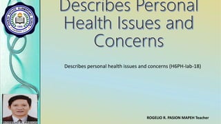 Describes personal health issues and concerns (H6PH-Iab-18)
ROGELIO R. PASION MAPEH Teacher
 