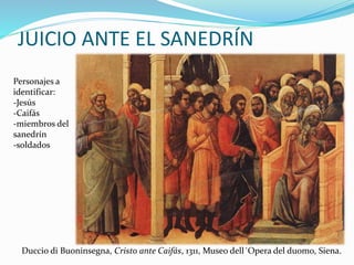 JUICIO ANTE EL SANEDRÍN
Personajes a
identificar:
-Jesús
-Caifás
-miembros del
sanedrín
-soldados
Duccio di Buoninsegna, Cristo ante Caifás, 1311, Museo dell´Opera del duomo, Siena.
 