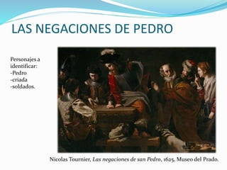 LAS NEGACIONES DE PEDRO
Personajes a
identificar:
-Pedro
-criada
-soldados.
Nicolas Tournier, Las negaciones de san Pedro, 1625, Museo del Prado.
 