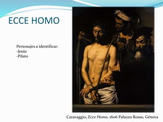 ECCE HOMO
Caravaggio, Ecce Homo, 1606 Palazzo Rosso, Génova
Personajes a identificar:
-Jesús
-Pilato
 