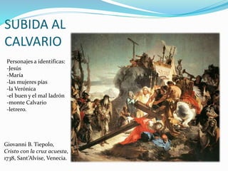 SUBIDA AL
CALVARIO
Giovanni B. Tiepolo,
Cristo con la cruz acuesta,
1738, Sant’Alvise, Venecia.
Personajes a identificas:
-Jesús
-María
-las mujeres pías
-la Verónica
-el buen y el mal ladrón
-monte Calvario
-letrero.
 