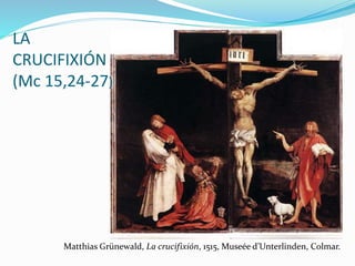 Matthias Grünewald, La crucifixión, 1515, Museée d’Unterlinden, Colmar.
LA
CRUCIFIXIÓN
(Mc 15,24-27)
 
