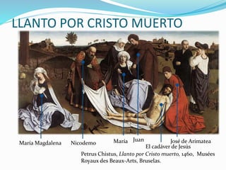 LLANTO POR CRISTO MUERTO
Petrus Chistus, Llanto por Cristo muerto, 1460, Musées
Royaux des Beaux-Arts, Bruselas.
El cadáver de Jesús
María Juan
María Magdalena Nicodemo José de Arimatea
 