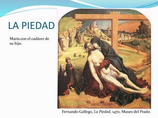 LA PIEDAD
Fernando Gallego, La Piedad, 1470, Museo del Prado.
María con el cadáver de
su hijo.
 