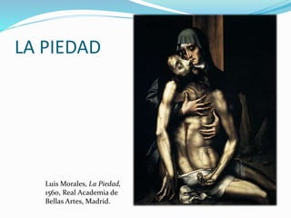 LA PIEDAD
Luis Morales, La Piedad,
1560, Real Academia de
Bellas Artes, Madrid.
 