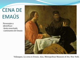 CENA DE
EMAÚS
Personajes a
identificar:
-Jesús resucitado
-caminantes de Emaús
Velázquez, La cena en Emaús, 1620, Metropolitan Museum of Art, New York.
 