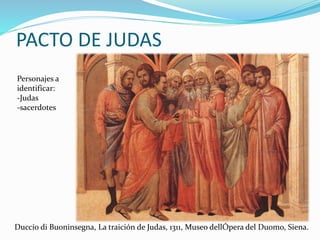 PACTO DE JUDAS
Personajes a
identificar:
-Judas
-sacerdotes
Duccio di Buoninsegna, La traición de Judas, 1311, Museo dellÓpera del Duomo, Siena.
 