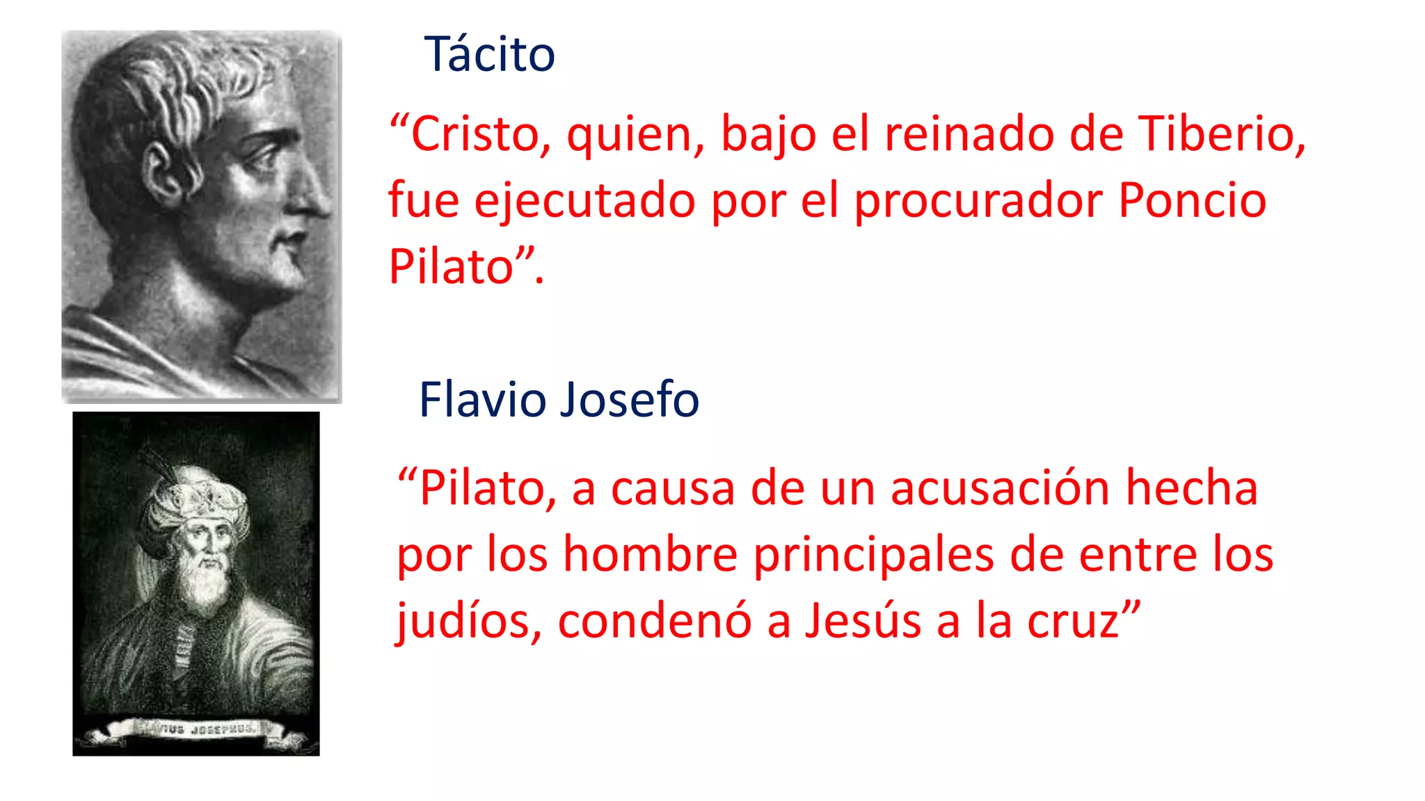 “Cristo, quien, bajo el reinado de Tiberio,
fue ejecutado por el procurador Poncio
Pilato”.
“Pilato, a causa de un acusación hecha
por los hombre principales de entre los
judíos, condenó a Jesús a la cruz”
Tácito
Flavio Josefo
 