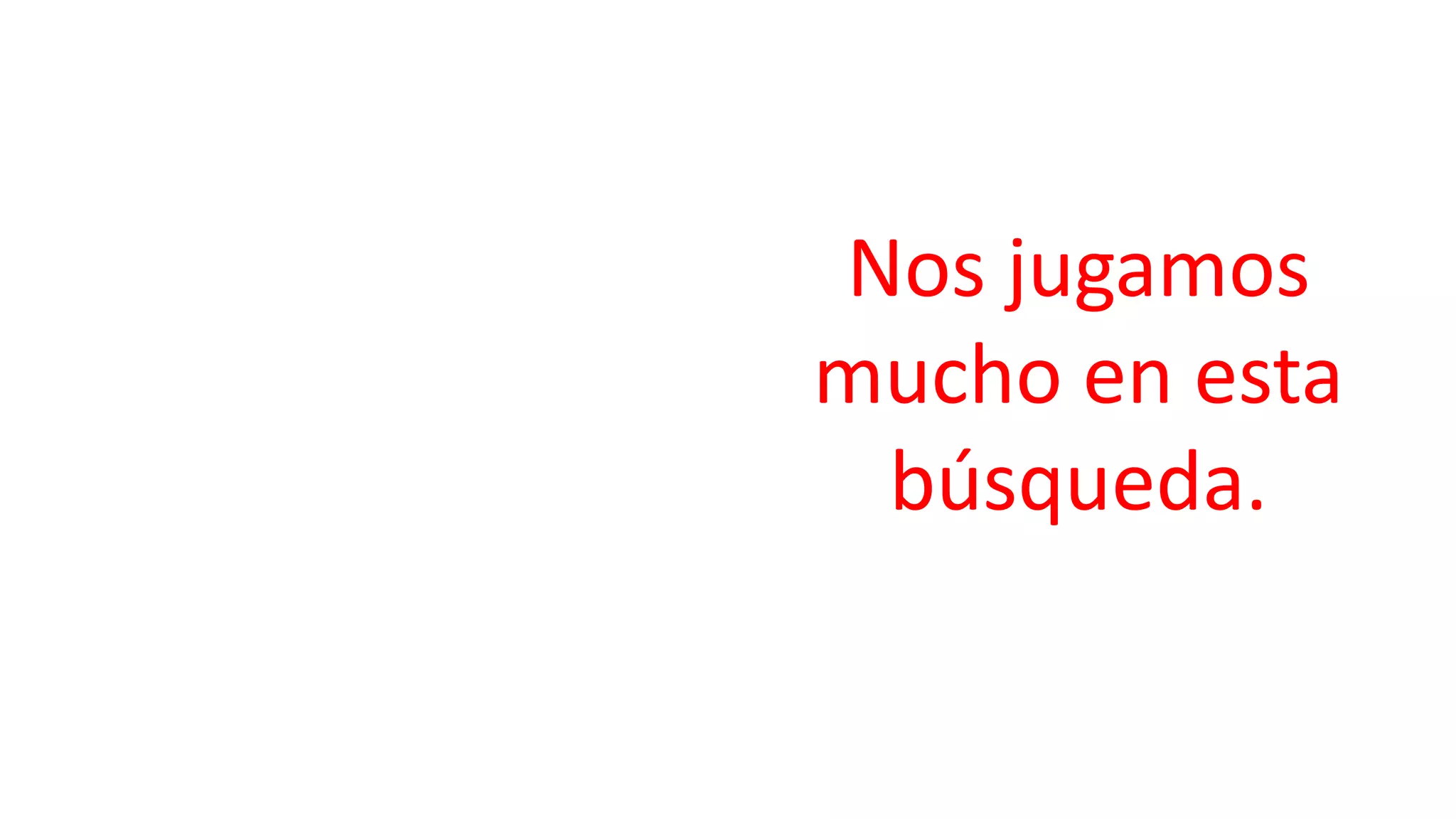 Nos jugamos
mucho en esta
búsqueda.
 