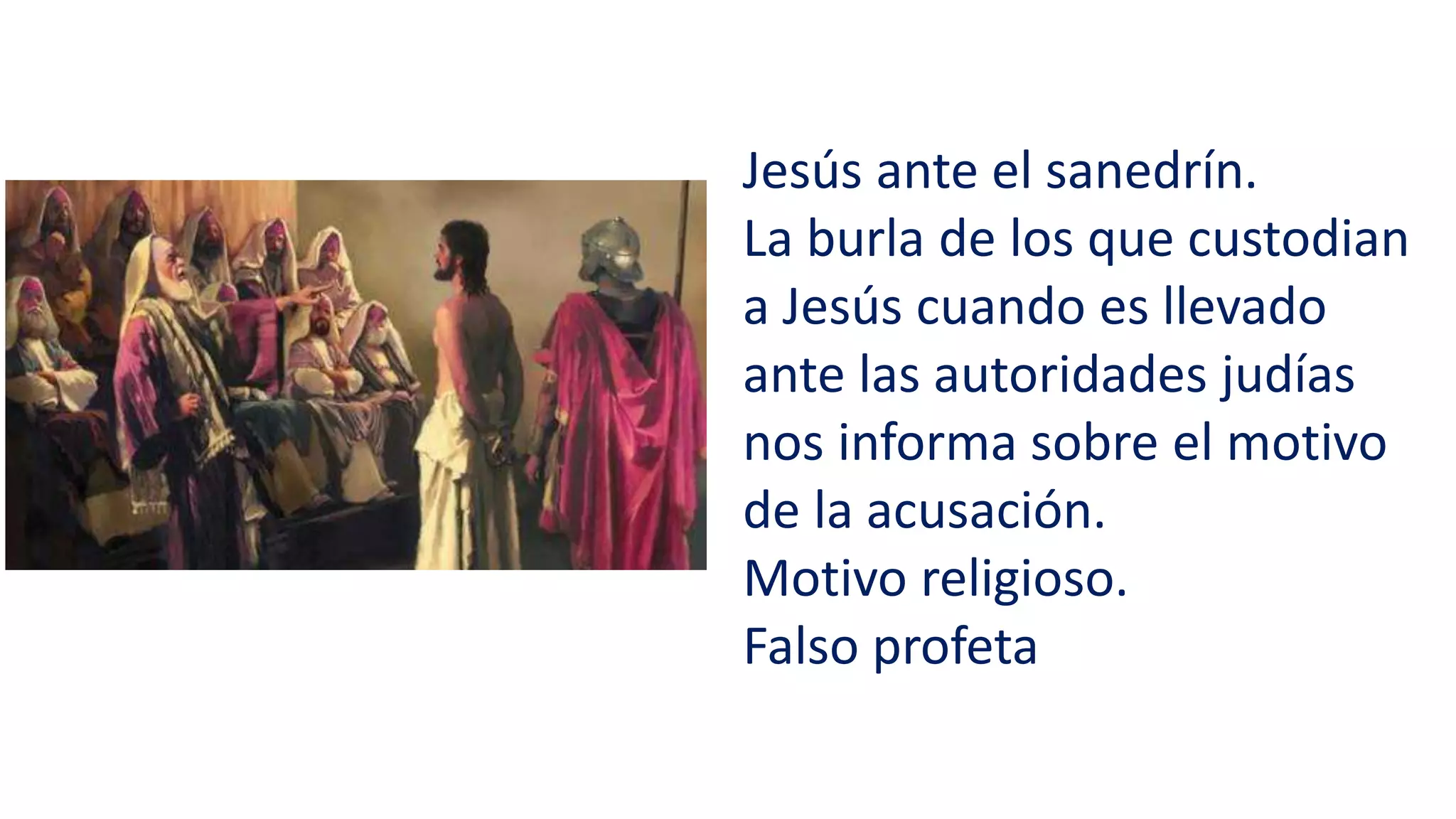 Jesús ante el sanedrín.
La burla de los que custodian
a Jesús cuando es llevado
ante las autoridades judías
nos informa sobre el motivo
de la acusación.
Motivo religioso.
Falso profeta
 