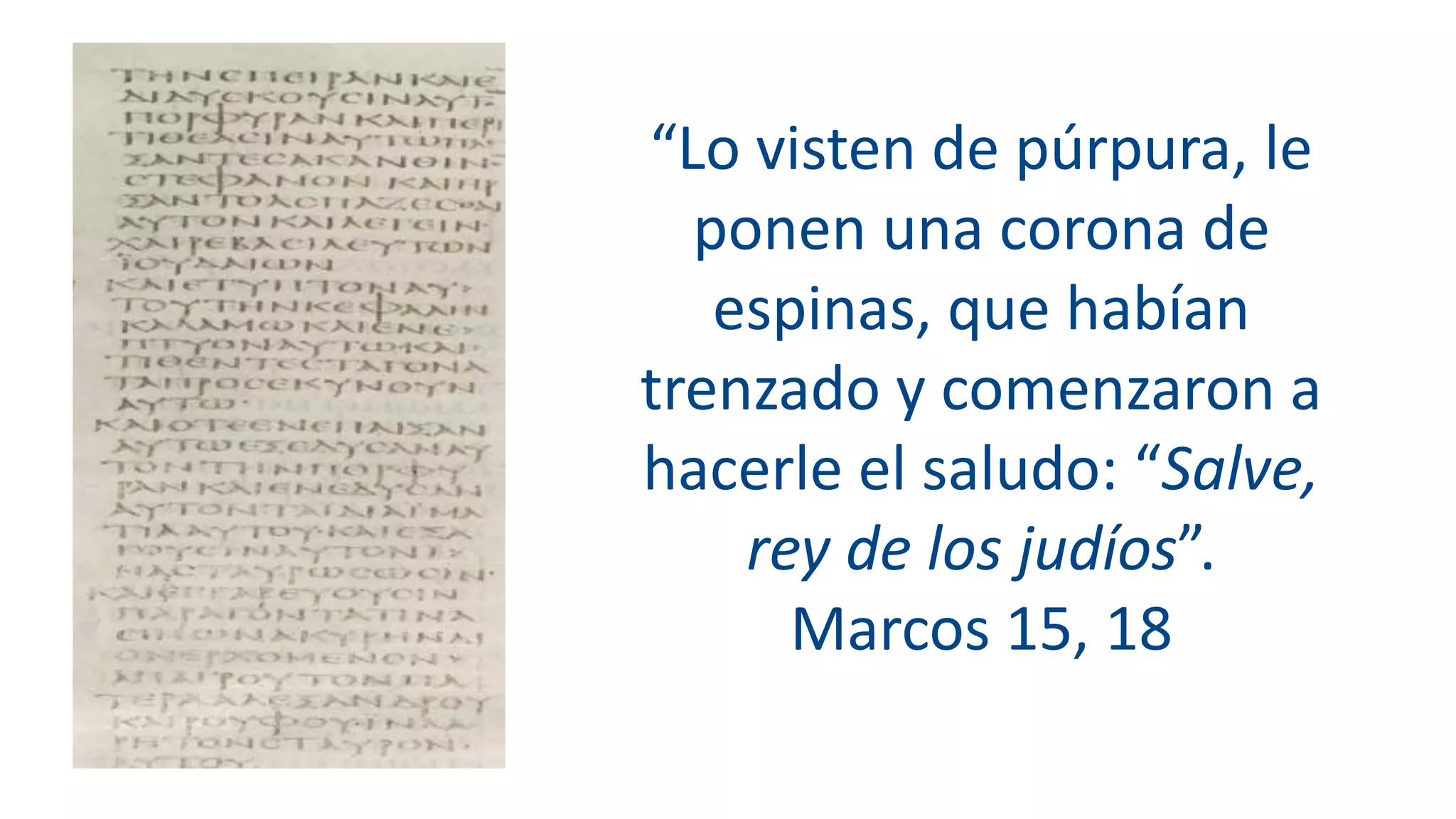 “Lo visten de púrpura, le
ponen una corona de
espinas, que habían
trenzado y comenzaron a
hacerle el saludo: “Salve,
rey de los judíos”.
Marcos 15, 18
 