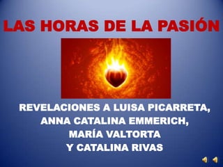 LAS HORAS DE LA PASIÓN




 REVELACIONES A LUISA PICARRETA,
    ANNA CATALINA EMMERICH,
        MARÍA VALTORTA
        Y CATALINA RIVAS
 