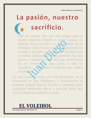 Gustos distintos, un solo escrito.
Juan Diego Quiceno Hernández 9°2. Página 1
La pasión, nuestro
sacrificio.
EL VOLEIBOL
 