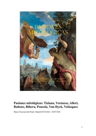 1
Pasiones mitológicas: Tiziano, Veronese, Allori,
Rubens, Ribera, Poussin, Van Dyck, Velázquez
Museo Nacional del Prado. Madrid 02/03/2021 - 04/07/2021
 
