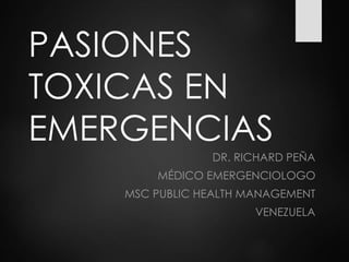 PASIONES
TOXICAS EN
EMERGENCIAS
DR. RICHARD PEÑA
MÉDICO EMERGENCIOLOGO
MSC PUBLIC HEALTH MANAGEMENT
VENEZUELA
 