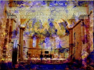 ¡ MIRA, DESPOJO MIS ALTARES DE TODO ORNATO LA BLANCURA DEL LIENZO SE MARCHITARA EN ELLOS COMO EL ENCANTO DE LAS PRADERAS !