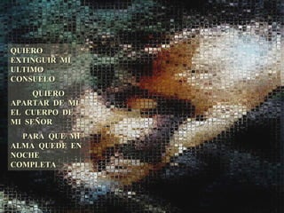 QUIERO EXTINGUIR MI ULTIMO CONSUELO QUIERO APARTAR DE MI EL CUERPO DE MI SEÑOR PARA QUE MI ALMA QUEDE EN NOCHE COMPLETA