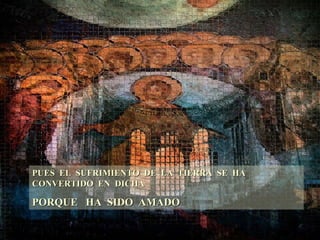 PUES EL SUFRIMIENTO DE LA TIERRA SE HA CONVERTIDO EN DICHA PORQUE HA SIDO AMADO