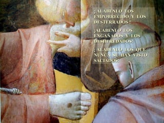 ¡ ALABENLO LOS EMPOBRECIDO Y LOS DESTERRADOS ! ¡ALABENLO LOS ENGAÑADOS Y LOS DESHEREDADOS! ¡ ALABENLO LOS QUE NUNCA SE HAN VISTO SACIADOS!