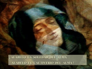 ¡ ALABELO LA SOLEDAD DEL ALMA ALABELO EL CAUTIVERIO DEL ALMA !