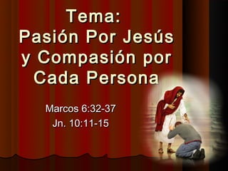 Tema:
Pasión Por Jesús
y Compasión por
 Cada Persona
  Marcos 6:32-37
   Jn. 10:11-15
 