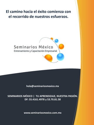 hola@seminariosmexico.mx 
SEMINARIOS MÉXICO | TU APRENDIZAJE, NUESTRA PASIÓN. 
DF: 55.4161.4978 y 53.70.81.58 
www.seminariosmexico.com.mx 
El camino hacia el éxito comienza con el recorrido de nuestros esfuerzos. 