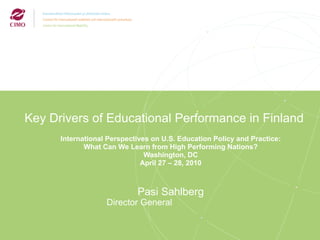 Key Drivers of Educational Performance in Finland International Perspectives on U.S. Education Policy and Practice: What Can We Learn from High Performing Nations? Washington, DC April 27 – 28, 2010 Pasi Sahlberg Director General 