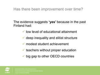 Has there been improvement over time? The evidence suggests  ‘yes’  because in the past Finland had: low level of educational attainment deep inequality and elitist structure modest student achievement teachers without proper education big gap to other OECD countries 