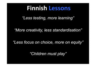 Finnish Lessons
“Less testing more learning”Less testing, more learning
“More creativity, less standardisation”
“L f h i it ”“Less focus on choice, more on equity”
“Children must play”
 