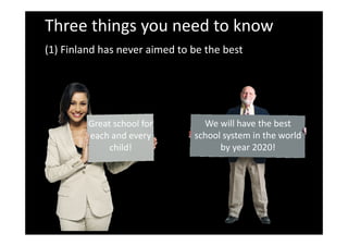 Three things you need to know
(1) Finland has never aimed to be the best
We will have the bestGreat school for We will have the best 
school system in the world 
by year 2020!
Great school for 
each and every 
child! y y
 