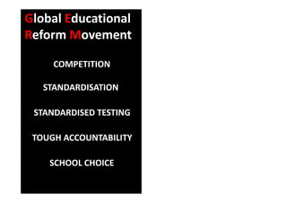 Global Educational 
R f M tReform Movement
COMPETITION
STANDARDISATION
STANDARDISED TESTING
TOUGH ACCOUNTABILITY
SCHOOL CHOICE
 