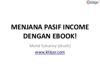 MENJANA PASIF INCOME
DENGAN EBOOK!
Mohd Suhaimy (shuth)
www.klikjer.com
 